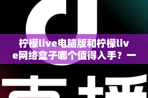 柠檬live电脑版和柠檬live网络盒子哪个值得入手?一篇讲透差异与选购建议的实用指南 柠檬live电脑版和柠檬live网络盒子哪个值得入手?一篇讲透差异与选购建议的实用指南