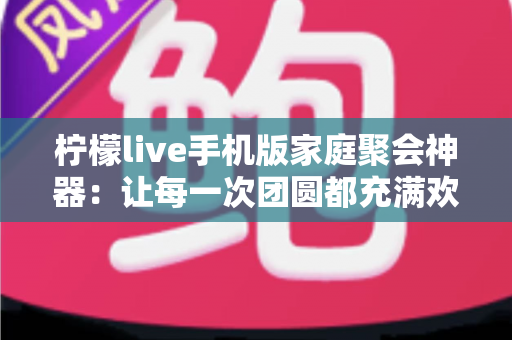 柠檬live手机版家庭聚会神器:让每一次团圆都充满欢声笑语的互动娱乐指南 柠檬live手机版家庭聚会神器:让每一次团圆都充满欢声笑语的互动娱乐指南