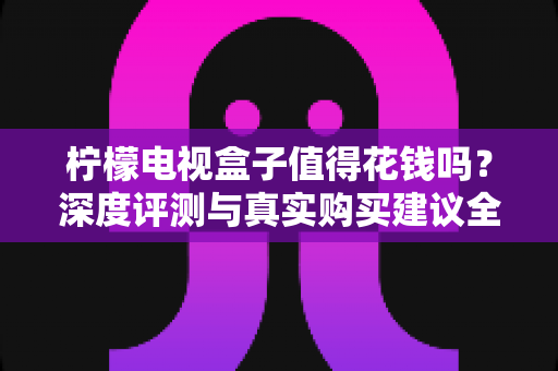 柠檬电视盒子值得花钱吗？深度评测与真实购买建议全解析