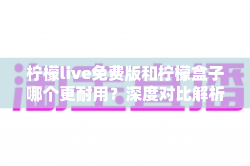 柠檬live免费版和柠檬盒子哪个更耐用?深度对比解析,帮你选对不踩坑 柠檬live免费版和柠檬盒子哪个更耐用?深度对比解析,帮你选对不踩坑