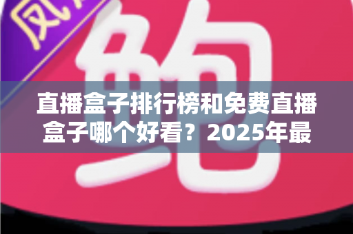 直播盒子排行榜和免费直播盒子哪个好看?2025年最新选购指南与避坑全攻略 直播盒子排行榜和免费直播盒子哪个好看?2025年最新选购指南与避坑全攻略