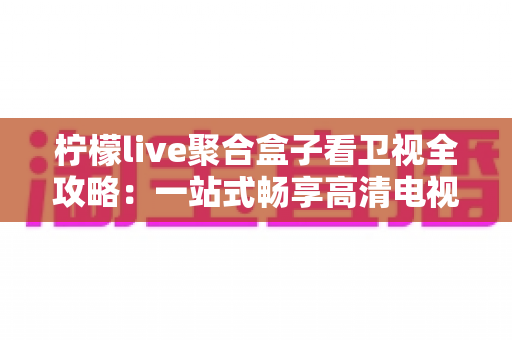 柠檬live聚合盒子看卫视全攻略:一站式畅享高清电视直播的实用指南 柠檬live聚合盒子看卫视全攻略:一站式畅享高清电视直播的实用指南