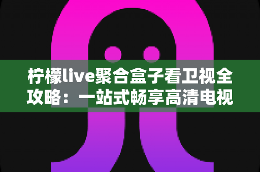 柠檬live聚合盒子看卫视全攻略:一站式畅享高清电视直播的实用指南 柠檬live聚合盒子看卫视全攻略:一站式畅享高清电视直播的实用指南