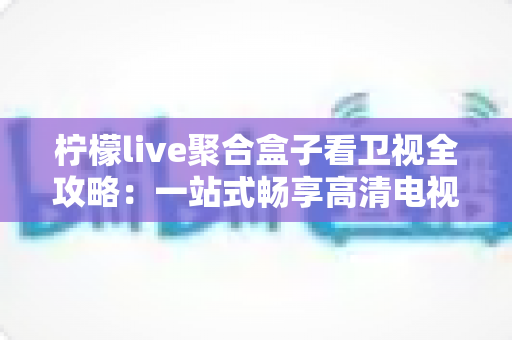 柠檬live聚合盒子看卫视全攻略:一站式畅享高清电视直播的实用指南 柠檬live聚合盒子看卫视全攻略:一站式畅享高清电视直播的实用指南