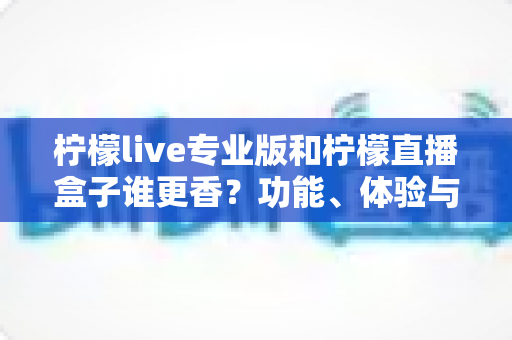 柠檬live专业版和柠檬直播盒子谁更香?功能、体验与性价比全方位深度对比评测 柠檬live专业版和柠檬直播盒子谁更香?功能、体验与性价比全方位深度对比评测