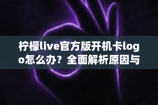 柠檬live官方版开机卡logo怎么办？全面解析原因与实用解决方案大全