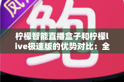 柠檬智能直播盒子和柠檬live极速版的优势对比:全面解析两款直播工具的差异化优势与选购指南 柠檬智能直播盒子和柠檬live极速版的优势对比:全面解析两款直播工具的差异化优势与选购指南