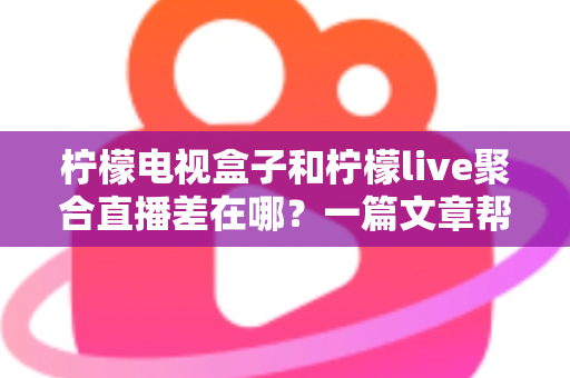 柠檬电视盒子和柠檬live聚合直播差在哪?一篇文章帮你彻底搞懂两者区别与选购思路 柠檬电视盒子和柠檬live聚合直播差在哪?一篇文章帮你彻底搞懂两者区别与选购思路