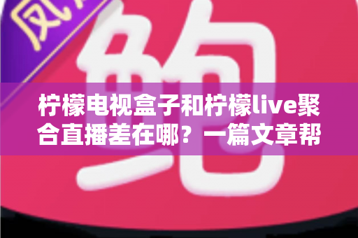 柠檬电视盒子和柠檬live聚合直播差在哪？一篇文章帮你彻底搞懂两者区别与选购思路