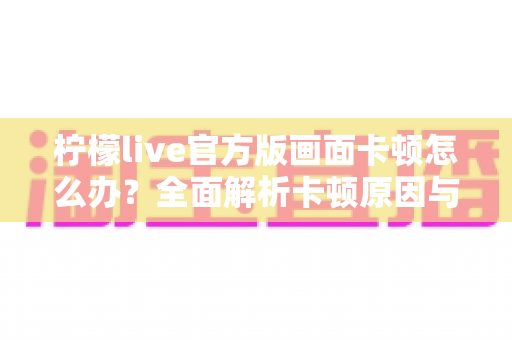 柠檬live官方版画面卡顿怎么办?全面解析卡顿原因与高效解决技巧 柠檬live官方版画面卡顿怎么办?全面解析卡顿原因与高效解决技巧