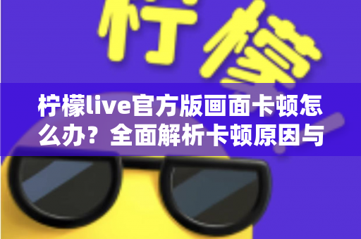 柠檬live官方版画面卡顿怎么办?全面解析卡顿原因与高效解决技巧 柠檬live官方版画面卡顿怎么办?全面解析卡顿原因与高效解决技巧