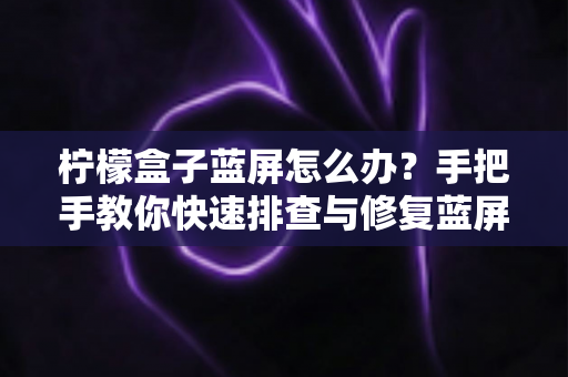 柠檬盒子蓝屏怎么办?手把手教你快速排查与修复蓝屏故障的完整实用指南 柠檬盒子蓝屏怎么办?手把手教你快速排查与修复蓝屏故障的完整实用指南