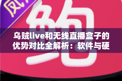 乌贼live和无线直播盒子的优势对比全解析：软件与硬件直播方案怎么选？一文看懂！