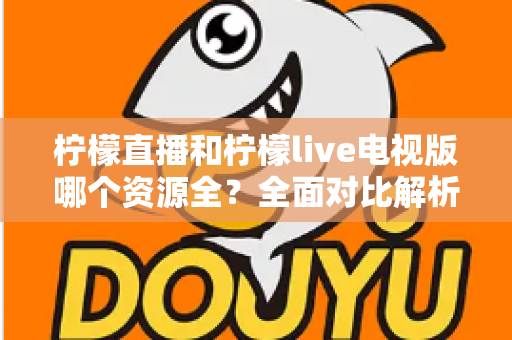 柠檬直播和柠檬live电视版哪个资源全？全面对比解析帮你选出更合适的观看平台