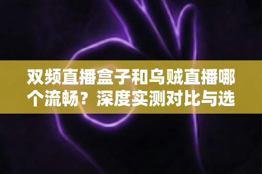 双频直播盒子和乌贼直播哪个流畅？深度实测对比与选购全攻略