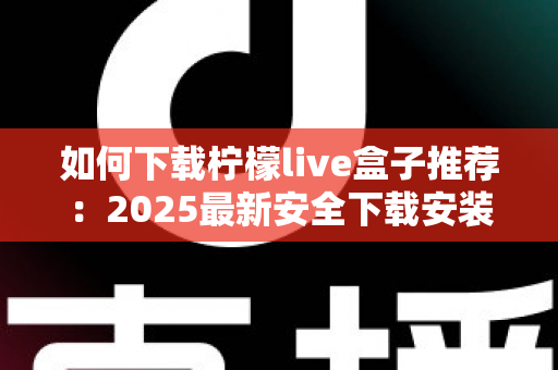 如何下载柠檬live盒子推荐：2025最新安全下载安装全攻略与避坑指南