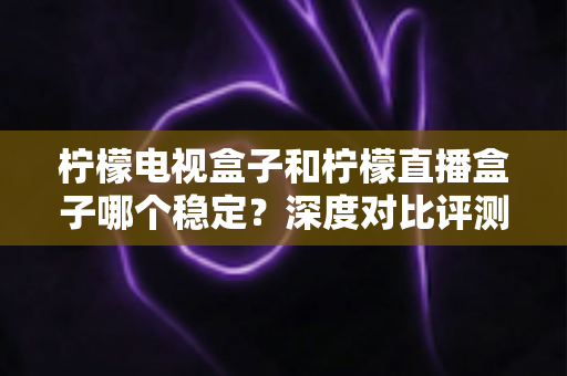 柠檬电视盒子和柠檬直播盒子哪个稳定?深度对比评测帮你选对不踩坑 柠檬电视盒子和柠檬直播盒子哪个稳定?深度对比评测帮你选对不踩坑
