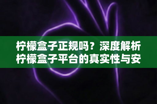 柠檬盒子正规吗？深度解析柠檬盒子平台的真实性与安全性