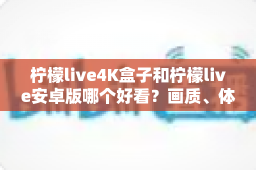 柠檬live4K盒子和柠檬live安卓版哪个好看？画质、体验与性价比深度对比全解析