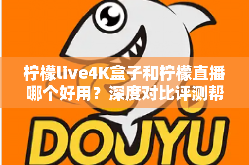 柠檬live4K盒子和柠檬直播哪个好用？深度对比评测帮你选对不踩坑