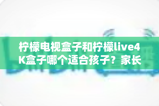 柠檬电视盒子和柠檬live4K盒子哪个适合孩子?家长必看的深度选购指南与使用建议 柠檬电视盒子和柠檬live4K盒子哪个适合孩子?家长必看的深度选购指南与使用建议