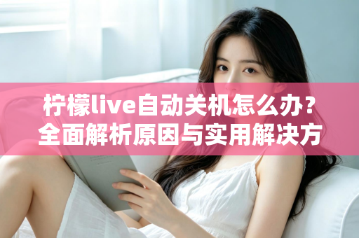 柠檬live自动关机怎么办？全面解析原因与实用解决方案，让直播不再中断