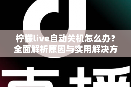 柠檬live自动关机怎么办？全面解析原因与实用解决方案，让直播不再中断