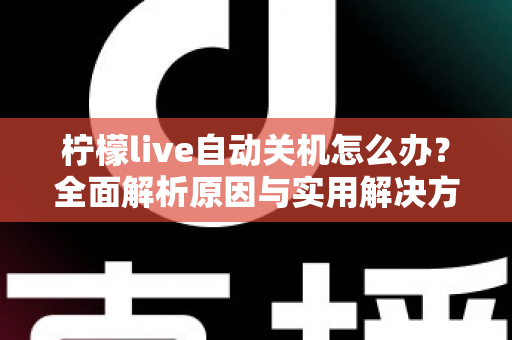 柠檬live自动关机怎么办？全面解析原因与实用解决方案，让直播不再中断