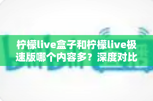 柠檬live盒子和柠檬live极速版哪个内容多?深度对比全解析,帮你选对版本更省心 柠檬live盒子和柠檬live极速版哪个内容多?深度对比全解析,帮你选对版本更省心