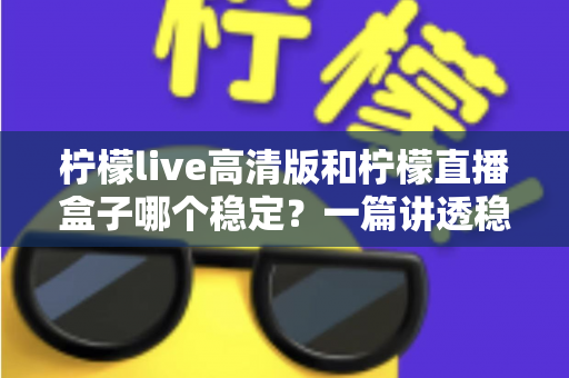 柠檬live高清版和柠檬直播盒子哪个稳定？一篇讲透稳定性差异与选购指南的深度测评