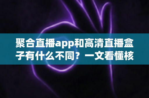 聚合直播app和高清直播盒子有什么不同?一文看懂核心差异与选购指南 聚合直播app和高清直播盒子有什么不同?一文看懂核心差异与选购指南
