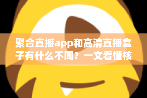 聚合直播app和高清直播盒子有什么不同?一文看懂核心差异与选购指南 聚合直播app和高清直播盒子有什么不同?一文看懂核心差异与选购指南