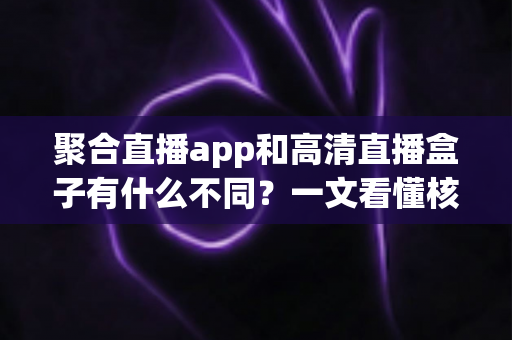 聚合直播app和高清直播盒子有什么不同？一文看懂核心差异与选购指南