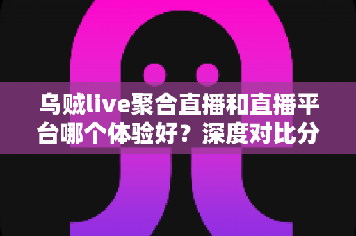 乌贼live聚合直播和直播平台哪个体验好?深度对比分析助你找到最合适的追播方式 乌贼live聚合直播和直播平台哪个体验好?深度对比分析助你找到最合适的追播方式