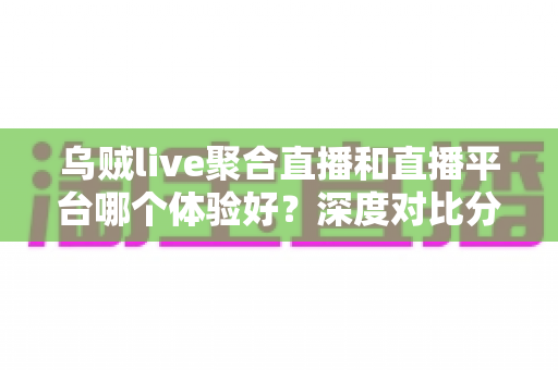 乌贼live聚合直播和直播平台哪个体验好?深度对比分析助你找到最合适的追播方式 乌贼live聚合直播和直播平台哪个体验好?深度对比分析助你找到最合适的追播方式