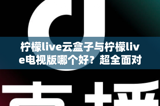 柠檬live云盒子与柠檬live电视版哪个好?超全面对比评测,帮你一步选对专属观影方案 柠檬live云盒子与柠檬live电视版哪个好?超全面对比评测,帮你一步选对专属观影方案
