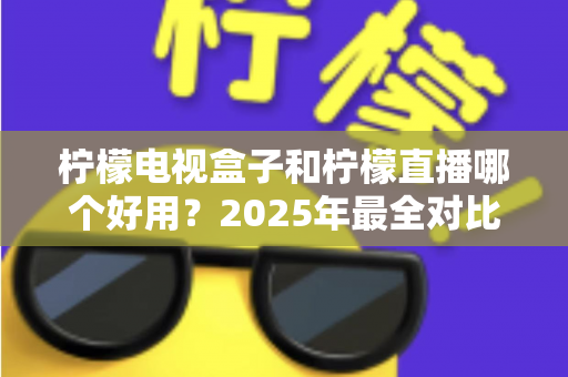 柠檬电视盒子和柠檬直播哪个好用?2025年最全对比测评帮你选出理想观影方案 柠檬电视盒子和柠檬直播哪个好用?2025年最全对比测评帮你选出理想观影方案