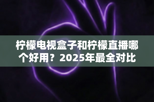 柠檬电视盒子和柠檬直播哪个好用？2025年最全对比测评帮你选出理想观影方案