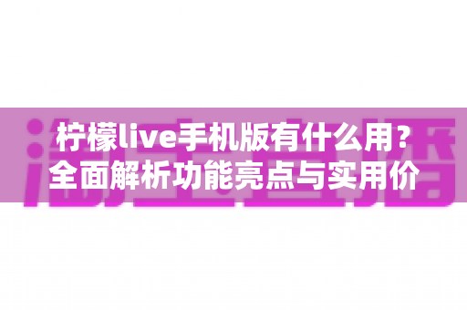 柠檬live手机版有什么用?全面解析功能亮点与实用价值一站式指南 柠檬live手机版有什么用?全面解析功能亮点与实用价值一站式指南