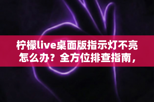 柠檬live桌面版指示灯不亮怎么办?全方位排查指南,快速恢复直播状态 柠檬live桌面版指示灯不亮怎么办?全方位排查指南,快速恢复直播状态