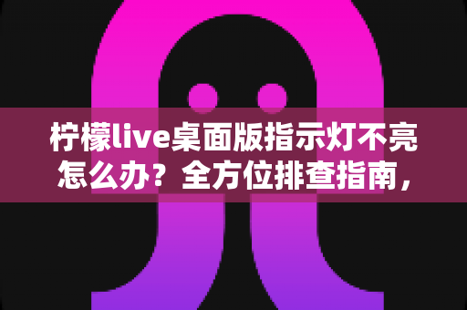 柠檬live桌面版指示灯不亮怎么办?全方位排查指南,快速恢复直播状态 柠檬live桌面版指示灯不亮怎么办?全方位排查指南,快速恢复直播状态