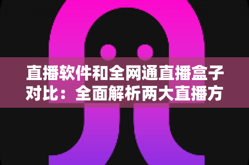 直播软件和全网通直播盒子对比:全面解析两大直播方案的优劣,助你找到最适合的直播装备 直播软件和全网通直播盒子对比:全面解析两大直播方案的优劣,助你找到最适合的直播装备