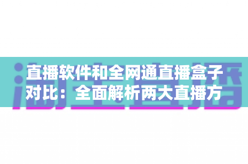 直播软件和全网通直播盒子对比:全面解析两大直播方案的优劣,助你找到最适合的直播装备 直播软件和全网通直播盒子对比:全面解析两大直播方案的优劣,助你找到最适合的直播装备