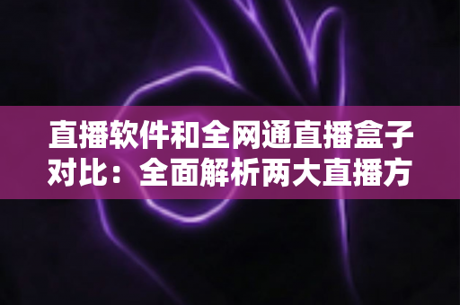 直播软件和全网通直播盒子对比：全面解析两大直播方案的优劣，助你找到最适合的直播装备