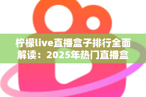 柠檬live直播盒子排行全面解读：2025年热门直播盒子选购与排名权威指南