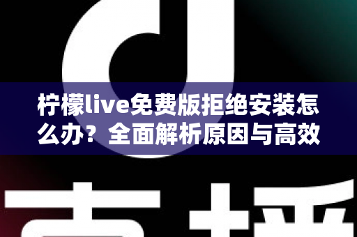柠檬live免费版拒绝安装怎么办？全面解析原因与高效解决方案指南