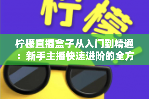柠檬直播盒子从入门到精通:新手主播快速进阶的全方位实战指南 柠檬直播盒子从入门到精通:新手主播快速进阶的全方位实战指南