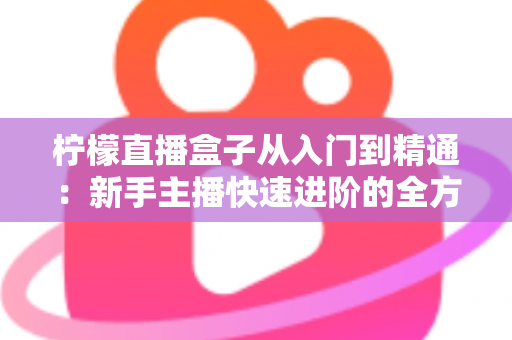 柠檬直播盒子从入门到精通:新手主播快速进阶的全方位实战指南 柠檬直播盒子从入门到精通:新手主播快速进阶的全方位实战指南