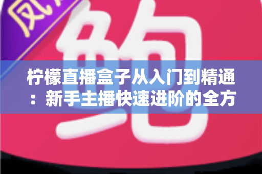 柠檬直播盒子从入门到精通：新手主播快速进阶的全方位实战指南