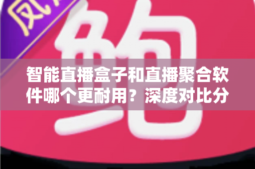 智能直播盒子和直播聚合软件哪个更耐用?深度对比分析与实用选购指南 智能直播盒子和直播聚合软件哪个更耐用?深度对比分析与实用选购指南